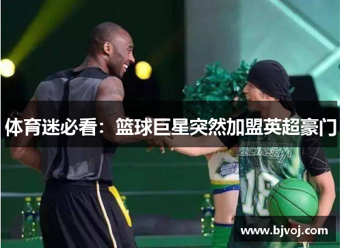 体育迷必看：篮球巨星突然加盟英超豪门