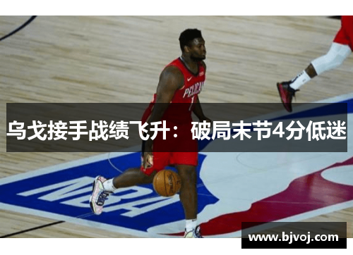 乌戈接手战绩飞升：破局末节4分低迷