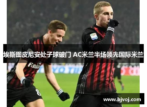 埃斯图皮尼安处子球破门 AC米兰半场领先国际米兰